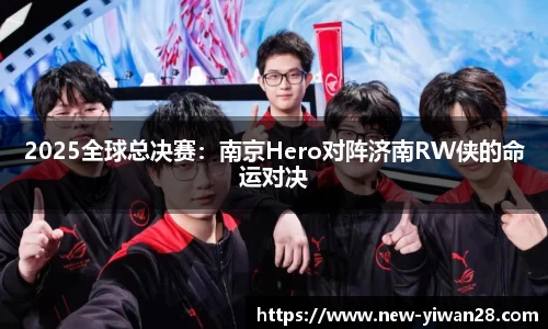 2025全球总决赛：南京Hero对阵济南RW侠的命运对决