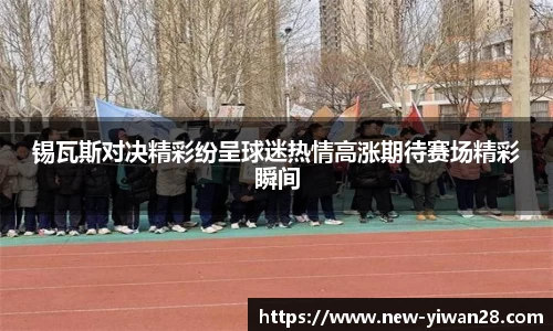 锡瓦斯对决精彩纷呈球迷热情高涨期待赛场精彩瞬间